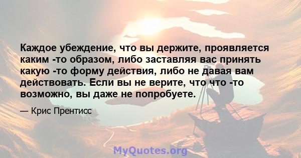 Каждое убеждение, что вы держите, проявляется каким -то образом, либо заставляя вас принять какую -то форму действия, либо не давая вам действовать. Если вы не верите, что что -то возможно, вы даже не попробуете.