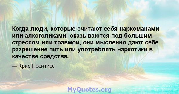 Когда люди, которые считают себя наркоманами или алкоголиками, оказываются под большим стрессом или травмой, они мысленно дают себе разрешение пить или употреблять наркотики в качестве средства.