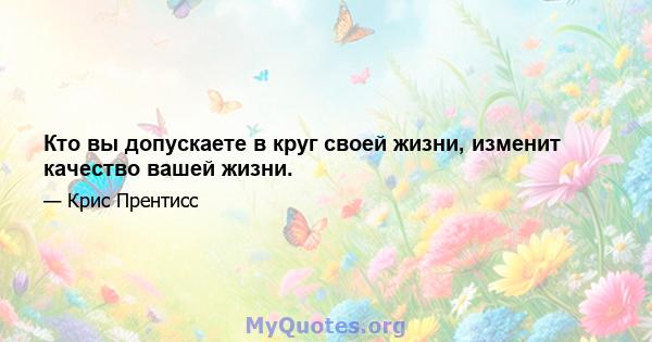 Кто вы допускаете в круг своей жизни, изменит качество вашей жизни.