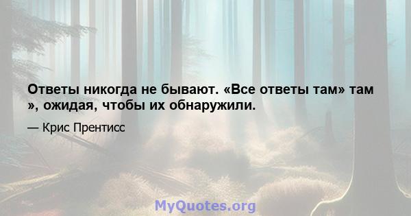 Ответы никогда не бывают. «Все ответы там» там », ожидая, чтобы их обнаружили.