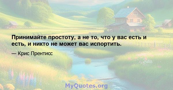 Принимайте простоту, а не то, что у вас есть и есть, и никто не может вас испортить.