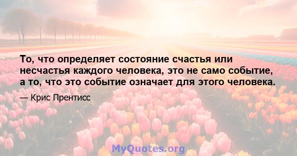 То, что определяет состояние счастья или несчастья каждого человека, это не само событие, а то, что это событие означает для этого человека.