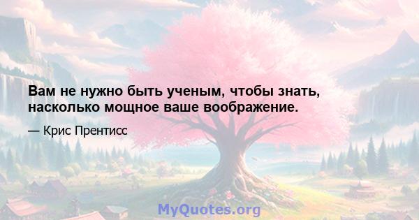 Вам не нужно быть ученым, чтобы знать, насколько мощное ваше воображение.