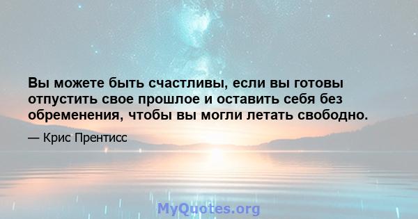 Вы можете быть счастливы, если вы готовы отпустить свое прошлое и оставить себя без обременения, чтобы вы могли летать свободно.