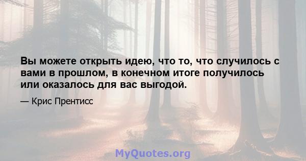 Вы можете открыть идею, что то, что случилось с вами в прошлом, в конечном итоге получилось или оказалось для вас выгодой.