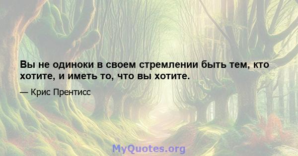 Вы не одиноки в своем стремлении быть тем, кто хотите, и иметь то, что вы хотите.