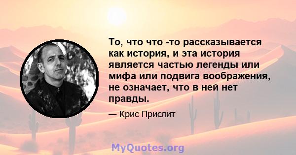 То, что что -то рассказывается как история, и эта история является частью легенды или мифа или подвига воображения, не означает, что в ней нет правды.