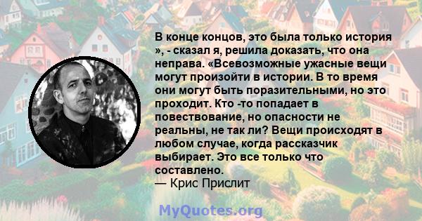 В конце концов, это была только история », - сказал я, решила доказать, что она неправа. «Всевозможные ужасные вещи могут произойти в истории. В то время они могут быть поразительными, но это проходит. Кто -то попадает