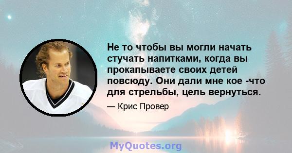 Не то чтобы вы могли начать стучать напитками, когда вы прокапываете своих детей повсюду. Они дали мне кое -что для стрельбы, цель вернуться.