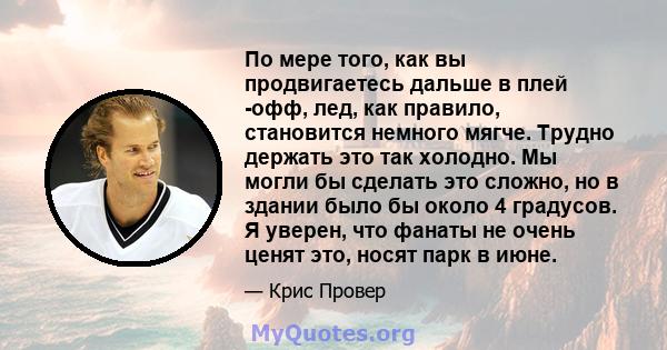 По мере того, как вы продвигаетесь дальше в плей -офф, лед, как правило, становится немного мягче. Трудно держать это так холодно. Мы могли бы сделать это сложно, но в здании было бы около 4 градусов. Я уверен, что