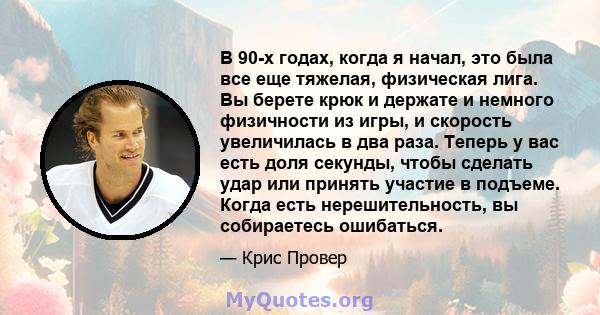 В 90-х годах, когда я начал, это была все еще тяжелая, физическая лига. Вы берете крюк и держате и немного физичности из игры, и скорость увеличилась в два раза. Теперь у вас есть доля секунды, чтобы сделать удар или