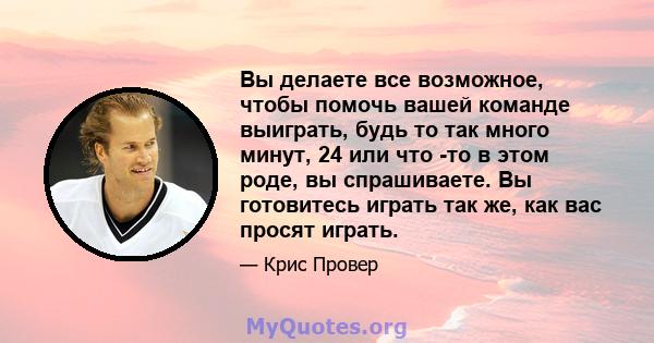 Вы делаете все возможное, чтобы помочь вашей команде выиграть, будь то так много минут, 24 или что -то в этом роде, вы спрашиваете. Вы готовитесь играть так же, как вас просят играть.