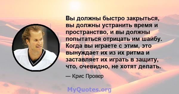 Вы должны быстро закрыться, вы должны устранить время и пространство, и вы должны попытаться отрицать им шайбу. Когда вы играете с этим, это вынуждает их из их ритма и заставляет их играть в защиту, что, очевидно, не