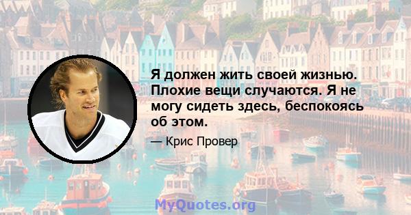 Я должен жить своей жизнью. Плохие вещи случаются. Я не могу сидеть здесь, беспокоясь об этом.