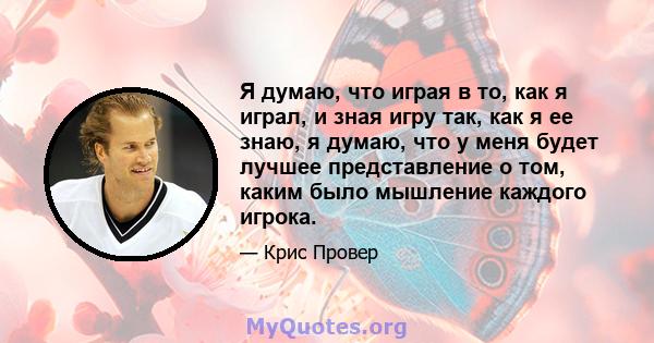 Я думаю, что играя в то, как я играл, и зная игру так, как я ее знаю, я думаю, что у меня будет лучшее представление о том, каким было мышление каждого игрока.