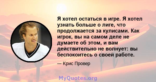 Я хотел остаться в игре. Я хотел узнать больше о лиге, что продолжается за кулисами. Как игрок, вы на самом деле не думаете об этом, и вам действительно не волнует: вы беспокоитесь о своей работе.