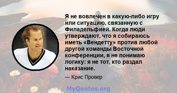 Я не вовлечен в какую-либо игру или ситуацию, связанную с Филадельфией. Когда люди утверждают, что я собираюсь иметь «Вендетту» против любой другой команды Восточной конференции, я не понимаю логику: я не тот, кто