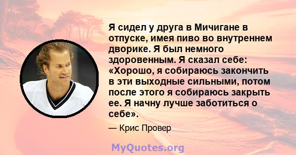 Я сидел у друга в Мичигане в отпуске, имея пиво во внутреннем дворике. Я был немного здоровенным. Я сказал себе: «Хорошо, я собираюсь закончить в эти выходные сильными, потом после этого я собираюсь закрыть ее. Я начну