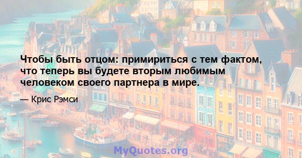 Чтобы быть отцом: примириться с тем фактом, что теперь вы будете вторым любимым человеком своего партнера в мире.