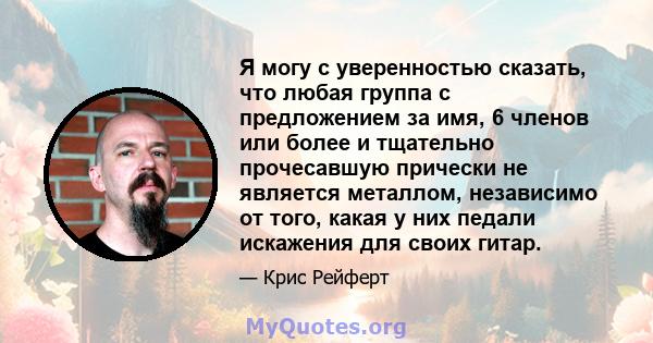 Я могу с уверенностью сказать, что любая группа с предложением за имя, 6 членов или более и тщательно прочесавшую прически не является металлом, независимо от того, какая у них педали искажения для своих гитар.