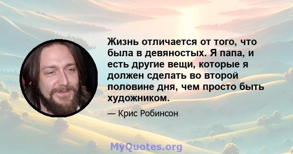 Жизнь отличается от того, что была в девяностых. Я папа, и есть другие вещи, которые я должен сделать во второй половине дня, чем просто быть художником.