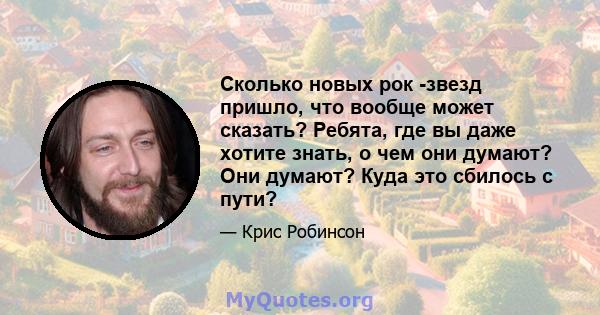 Сколько новых рок -звезд пришло, что вообще может сказать? Ребята, где вы даже хотите знать, о чем они думают? Они думают? Куда это сбилось с пути?