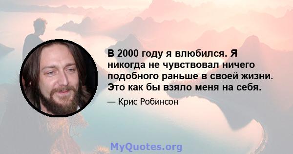 В 2000 году я влюбился. Я никогда не чувствовал ничего подобного раньше в своей жизни. Это как бы взяло меня на себя.