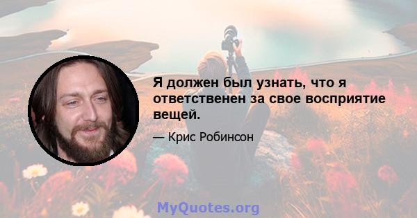 Я должен был узнать, что я ответственен за свое восприятие вещей.