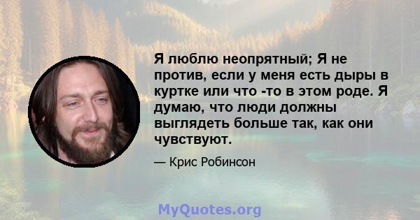 Я люблю неопрятный; Я не против, если у меня есть дыры в куртке или что -то в этом роде. Я думаю, что люди должны выглядеть больше так, как они чувствуют.