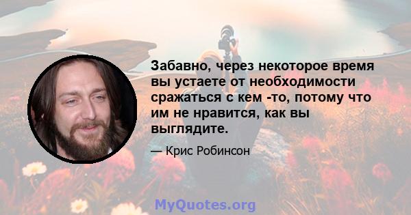 Забавно, через некоторое время вы устаете от необходимости сражаться с кем -то, потому что им не нравится, как вы выглядите.