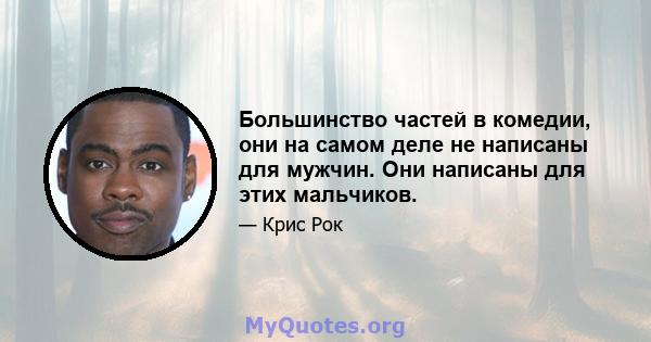 Большинство частей в комедии, они на самом деле не написаны для мужчин. Они написаны для этих мальчиков.