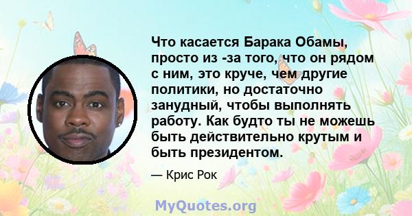 Что касается Барака Обамы, просто из -за того, что он рядом с ним, это круче, чем другие политики, но достаточно занудный, чтобы выполнять работу. Как будто ты не можешь быть действительно крутым и быть президентом.