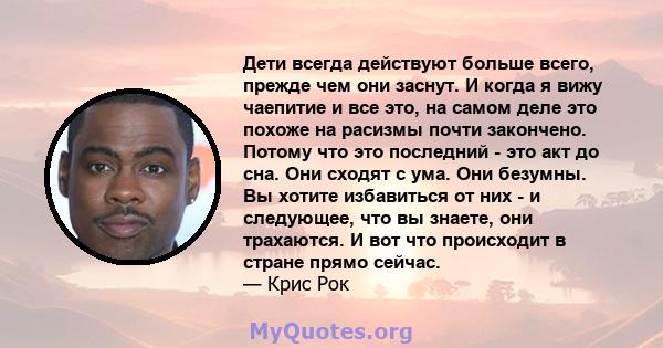 Дети всегда действуют больше всего, прежде чем они заснут. И когда я вижу чаепитие и все это, на самом деле это похоже на расизмы почти закончено. Потому что это последний - это акт до сна. Они сходят с ума. Они