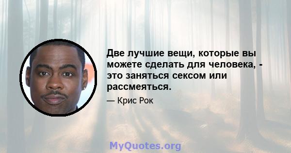 Две лучшие вещи, которые вы можете сделать для человека, - это заняться сексом или рассмеяться.