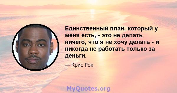 Единственный план, который у меня есть, - это не делать ничего, что я не хочу делать - и никогда не работать только за деньги.