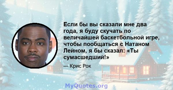 Если бы вы сказали мне два года, я буду скучать по величайшей баскетбольной игре, чтобы пообщаться с Натаном Лейном, я бы сказал: «Ты сумасшедший!»