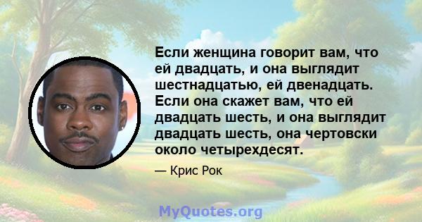 Если женщина говорит вам, что ей двадцать, и она выглядит шестнадцатью, ей двенадцать. Если она скажет вам, что ей двадцать шесть, и она выглядит двадцать шесть, она чертовски около четырехдесят.