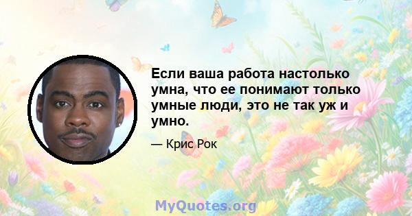 Если ваша работа настолько умна, что ее понимают только умные люди, это не так уж и умно.