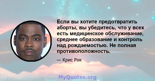 Если вы хотите предотвратить аборты, вы убедитесь, что у всех есть медицинское обслуживание, среднее образование и контроль над рождаемостью. Не полная противоположность.