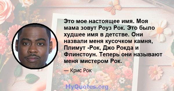 Это мое настоящее имя. Моя мама зовут Роуз Рок. Это было худшее имя в детстве. Они назвали меня кусочком камня, Плимут -Рок, Джо Рокда и Флинстоун. Теперь они называют меня мистером Рок.