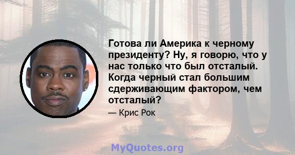 Готова ли Америка к черному президенту? Ну, я говорю, что у нас только что был отсталый. Когда черный стал большим сдерживающим фактором, чем отсталый?