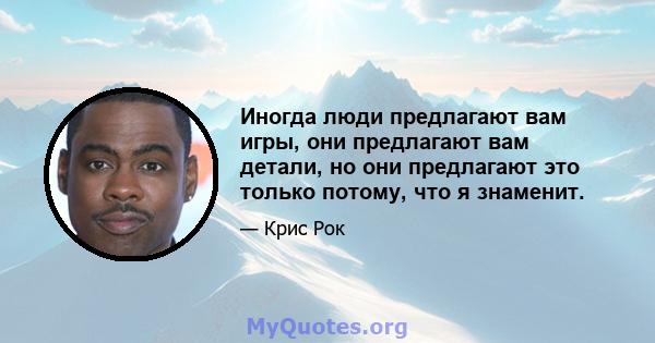 Иногда люди предлагают вам игры, они предлагают вам детали, но они предлагают это только потому, что я знаменит.