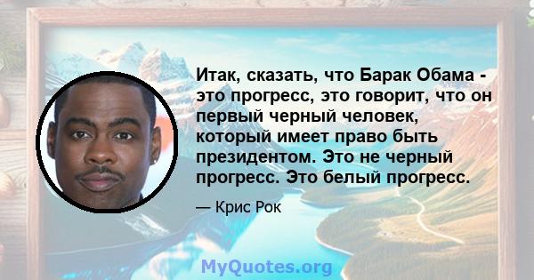 Итак, сказать, что Барак Обама - это прогресс, это говорит, что он первый черный человек, который имеет право быть президентом. Это не черный прогресс. Это белый прогресс.