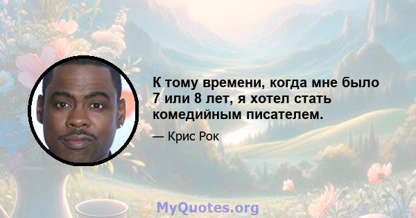 К тому времени, когда мне было 7 или 8 лет, я хотел стать комедийным писателем.