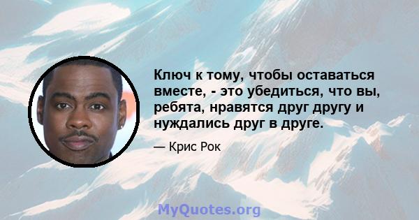 Ключ к тому, чтобы оставаться вместе, - это убедиться, что вы, ребята, нравятся друг другу и нуждались друг в друге.