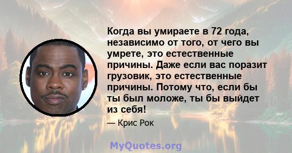 Когда вы умираете в 72 года, независимо от того, от чего вы умрете, это естественные причины. Даже если вас поразит грузовик, это естественные причины. Потому что, если бы ты был моложе, ты бы выйдет из себя!