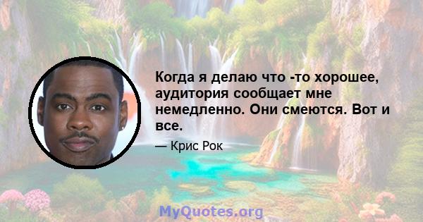 Когда я делаю что -то хорошее, аудитория сообщает мне немедленно. Они смеются. Вот и все.