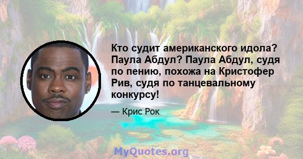 Кто судит американского идола? Паула Абдул? Паула Абдул, судя по пению, похожа на Кристофер Рив, судя по танцевальному конкурсу!