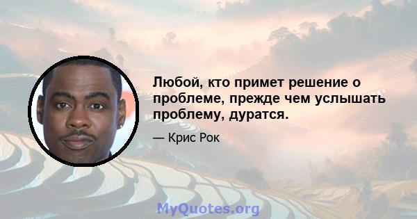 Любой, кто примет решение о проблеме, прежде чем услышать проблему, дуратся.