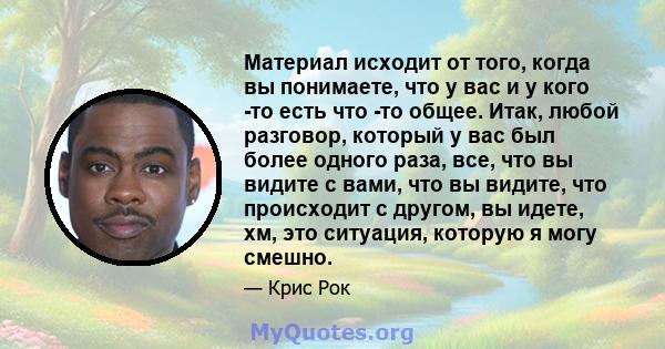 Материал исходит от того, когда вы понимаете, что у вас и у кого -то есть что -то общее. Итак, любой разговор, который у вас был более одного раза, все, что вы видите с вами, что вы видите, что происходит с другом, вы